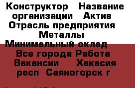 Конструктор › Название организации ­ Актив › Отрасль предприятия ­ Металлы › Минимальный оклад ­ 1 - Все города Работа » Вакансии   . Хакасия респ.,Саяногорск г.